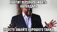 хватит переворачивать календарь просто забейте хорошего танжа