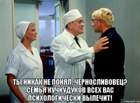  ты никак не понял, черносливовец? семья кучкудуков всех вас психологически вылечит!
