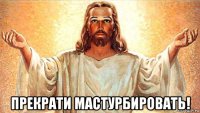  прекрати мастурбировать!