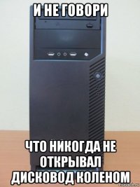 и не говори что никогда не открывал дисковод коленом