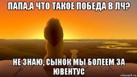 папа,а что такое победа в лч? не знаю, сынок мы болеем за ювентус