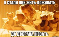 и стали они жить-поживать да добрана жевать