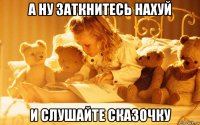 а ну заткнитесь нахуй и слушайте сказочку