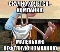 скучно хочется... компанию маленькую нефтяную компанию