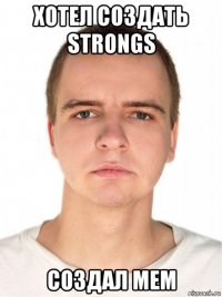 хотел создать strongs создал мем