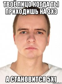 твоё лицо когда ты приходишь на 3х3 а становится 5х1
