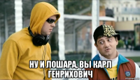  ну и лошара, вы карл генрихович