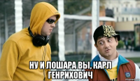  ну и лошара вы, карл генрихович