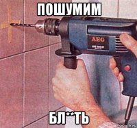 пошумим бл**ть