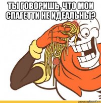 ты говоришь, что мои спагетти не идеальны? 