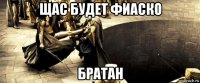 щас будет фиаско братан