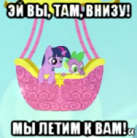 эй вы, там, внизу! мы летим к вам!