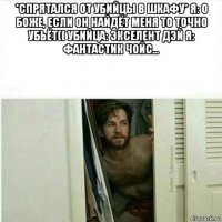 *спрятался от убийцы в шкафу* я: о боже, если он найдёт меня то точно убьёт(( убийца: экселент дэй я: фантастик чойс... 