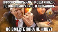 поссорились как-то сша и кндр, потом помирились и поебались но вместе пока не живут