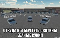  откуда вы берететь скотины ебаные суки!!