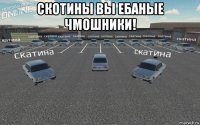 скотины вы ебаные чмошники! 