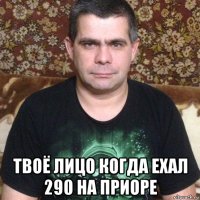  твоё лицо когда ехал 290 на приоре