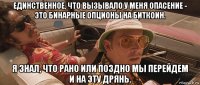 единственное, что вызывало у меня опасение - это бинарные опционы на биткоин. я знал, что рано или поздно мы перейдем и на эту дрянь.