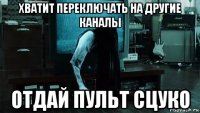 хватит переключать на другие каналы отдай пульт сцуко
