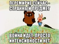 перемирие сейчас - странный предмет война идет, просто интенсивности нет