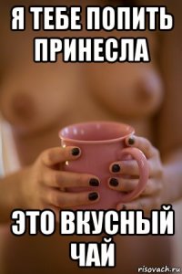 я тебе попить принесла это вкусный чай