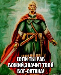  если ты раб божий,значит твой бог-сатана!