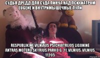 судья дредд для суда линча над психиатром eugene и внутримышечные пули respublikinė vilniaus psichiatrijos ligoninė antras moteru skyrius parko g. 21, vilnius, vilnius 11205