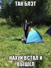 так блэт нахуй встал и вышел
