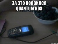 за это появился quantum box 