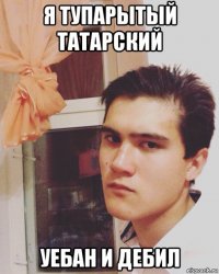 я тупарытый татарский уебан и дебил