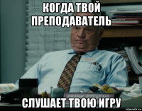 когда твой преподаватель слушает твою игру