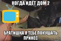 когда идёт дом 2 братишка я тебе покушать принёс