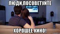 люди,посоветуйте хорошее кино!