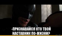  -признавайся кто твой наставник по-жизни?