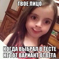 твое лицо когда выбрал в тесте не тот вариант ответа