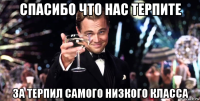 спасибо что нас терпите за терпил самого низкого класса