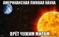 американская лживая наука врёт чужим мирам