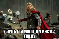  ебнуть бы молотом иисуса гниду