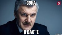 сука я вах**е