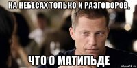 на небесах только и разговоров, что о матильде