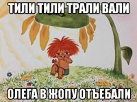 тили тили трали вали олега в жопу отъебали