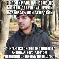 не понимаю, как вообще можно девушку шкурой называть или селедкой начитаются своего протопопова антинаучного, а потом удивляются почему им не дают