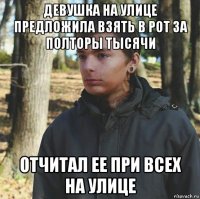 девушка на улице предложила взять в рот за полторы тысячи отчитал ее при всех на улице