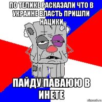 по телике расказали что в украине власть пришли нацики пайду паваюю в инете