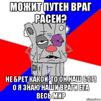 можит путен враг расеи? не брет какой-то он наш бог! о я знаю наши враги ета весь мир