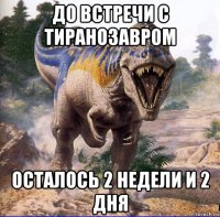 до встречи с тиранозавром осталось 2 недели и 2 дня