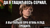 да я тащил весь сериал, а вы только про огонь и лед трещите.