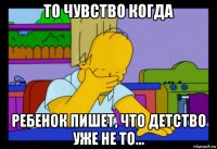 то чувство когда ребенок пишет, что детство уже не то...