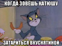 когда зовёшь катюшу затариться вкуснятиной