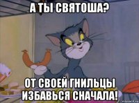 а ты святоша? от своей гнильцы избавься сначала!